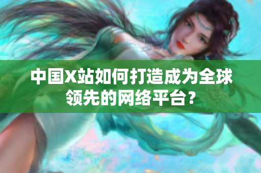 中国X站如何打造成为全球领先的网络平台？