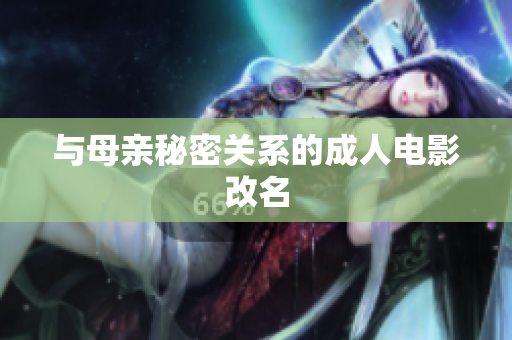 与母亲秘密关系的成人电影改名
