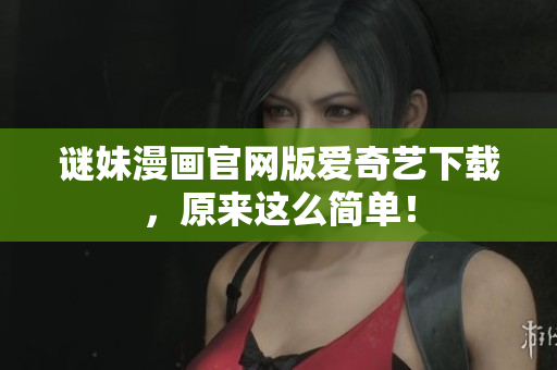 谜妹漫画官网版爱奇艺下载，原来这么简单！