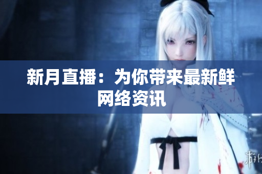新月直播：为你带来最新鲜网络资讯
