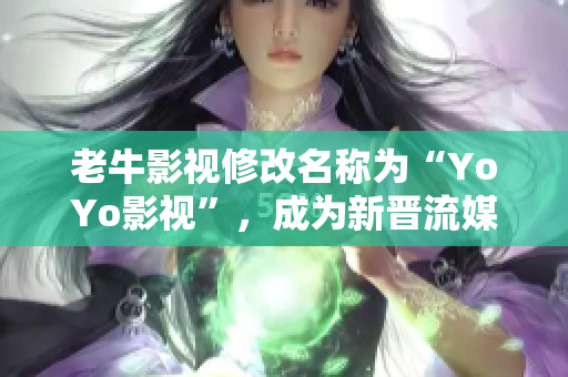 老牛影视修改名称为“YoYo影视”，成为新晋流媒体视频平台