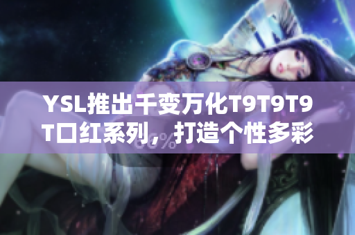 YSL推出千变万化T9T9T9T口红系列，打造个性多彩妆容