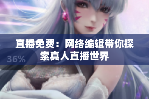 直播免费：网络编辑带你探索真人直播世界