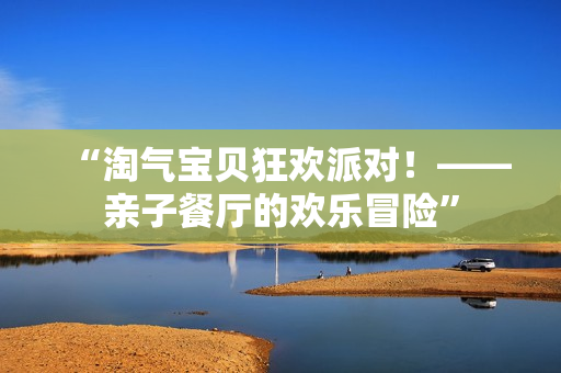 “淘气宝贝狂欢派对！——亲子餐厅的欢乐冒险”