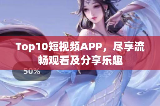 Top10短视频APP，尽享流畅观看及分享乐趣