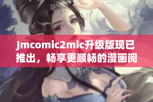 Jmcomic2mic升级版现已推出，畅享更顺畅的漫画阅读体验