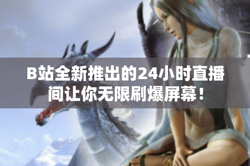 B站全新推出的24小时直播间让你无限刷爆屏幕！