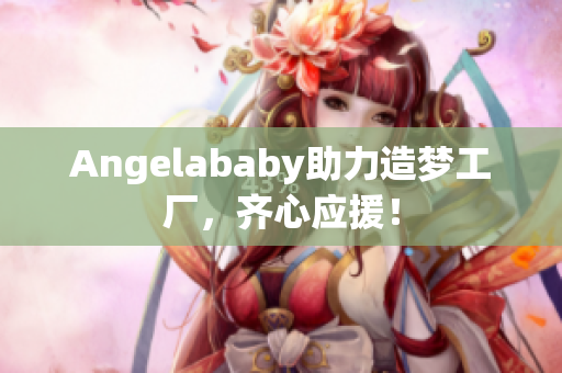 Angelababy助力造梦工厂，齐心应援！