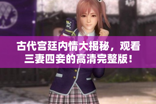 古代宫廷内情大揭秘，观看三妻四妾的高清完整版！
