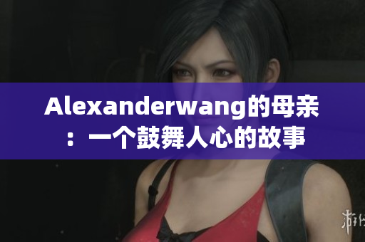 Alexanderwang的母亲：一个鼓舞人心的故事