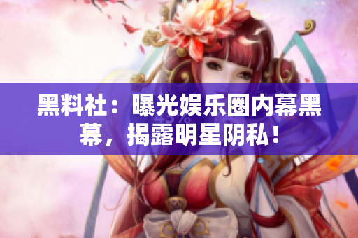 黑料社：曝光娱乐圈内幕黑幕，揭露明星阴私！