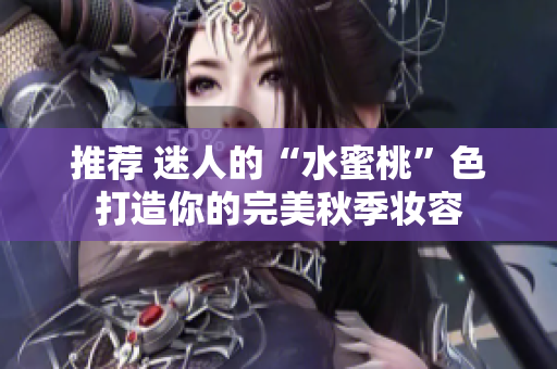 推荐 迷人的“水蜜桃”色打造你的完美秋季妆容