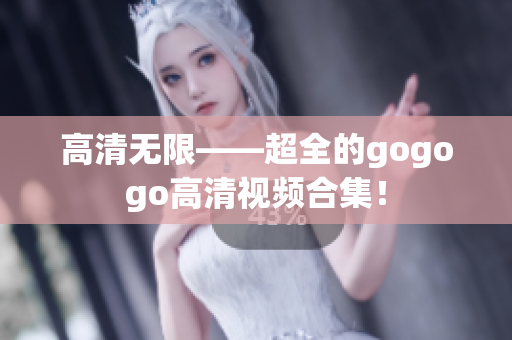 高清无限——超全的gogogo高清视频合集！