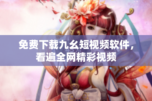 免费下载九幺短视频软件，看遍全网精彩视频