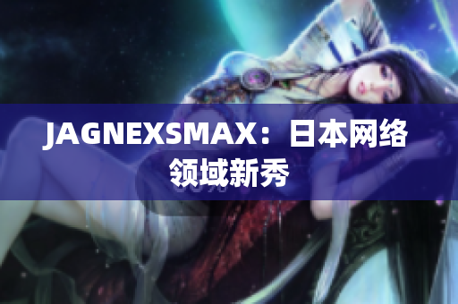 JAGNEXSMAX：日本网络领域新秀