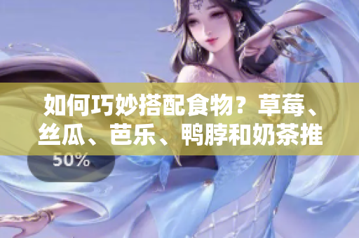 如何巧妙搭配食物？草莓、丝瓜、芭乐、鸭脖和奶茶推荐！