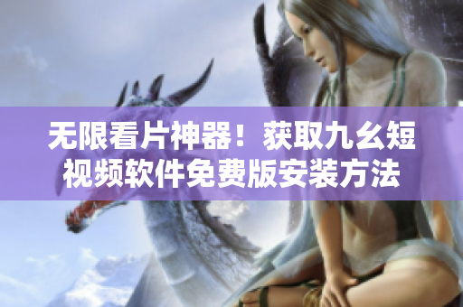 无限看片神器！获取九幺短视频软件免费版安装方法