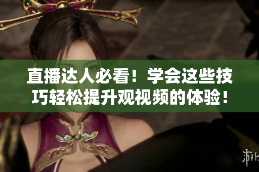 直播达人必看！学会这些技巧轻松提升观视频的体验！