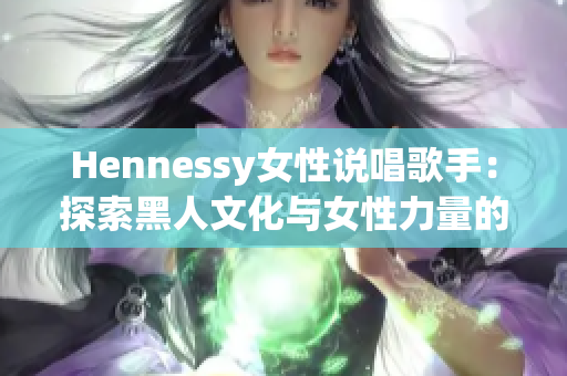 Hennessy女性说唱歌手：探索黑人文化与女性力量的新声音