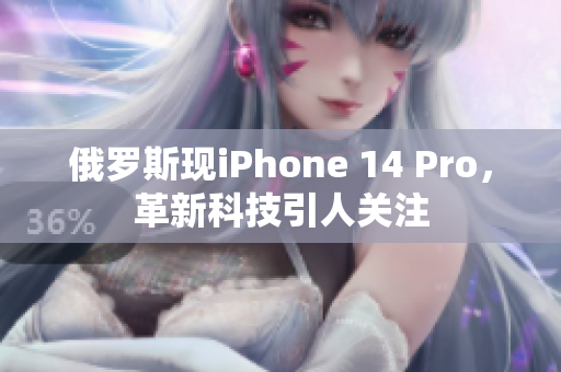 俄罗斯现iPhone 14 Pro，革新科技引人关注
