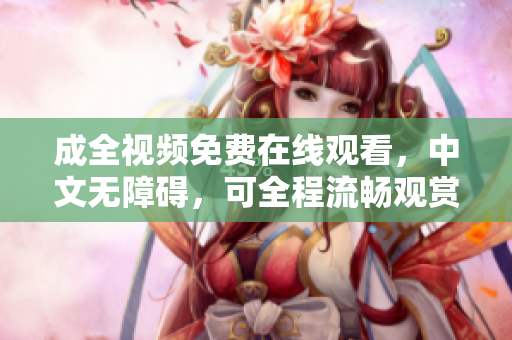 成全视频免费在线观看，中文无障碍，可全程流畅观赏