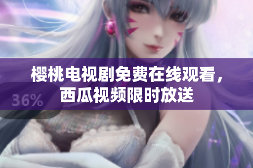 樱桃电视剧免费在线观看，西瓜视频限时放送