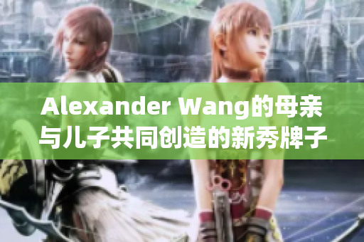Alexander Wang的母亲与儿子共同创造的新秀牌子