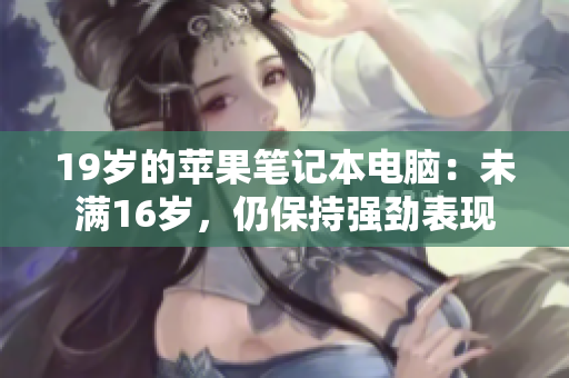 19岁的苹果笔记本电脑：未满16岁，仍保持强劲表现