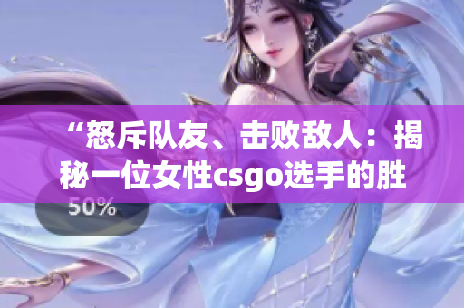 “怒斥队友、击败敌人：揭秘一位女性csgo选手的胜利之路”