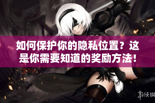 如何保护你的隐私位置？这是你需要知道的奖励方法！