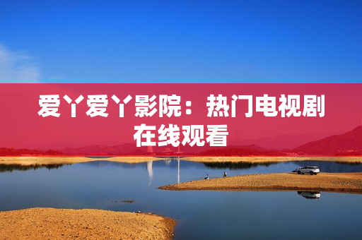 爱丫爱丫影院：热门电视剧在线观看