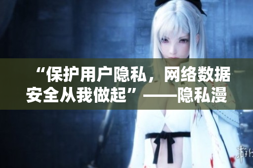 “保护用户隐私，网络数据安全从我做起”——隐私漫画