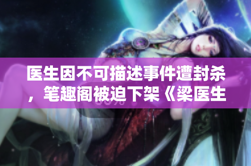 医生因不可描述事件遭封杀，笔趣阁被迫下架《梁医生不可以》