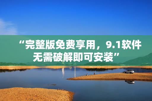 “完整版免费享用，9.1软件无需破解即可安装”