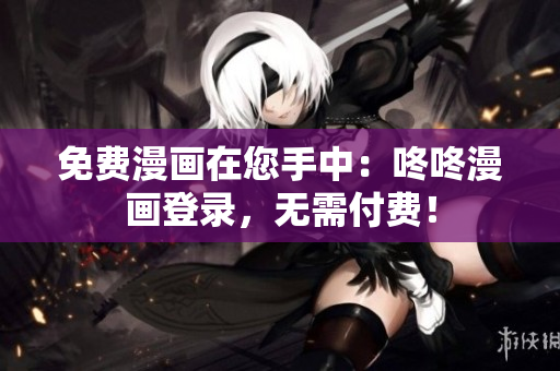 免费漫画在您手中：咚咚漫画登录，无需付费！