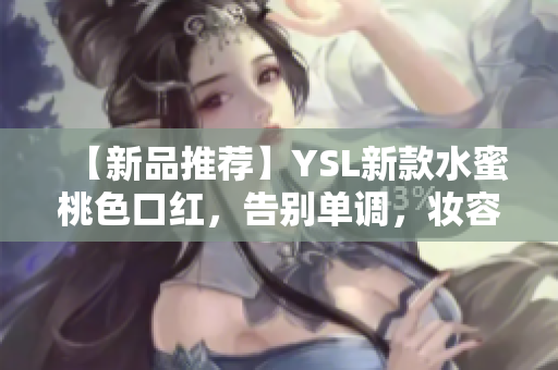 【新品推荐】YSL新款水蜜桃色口红，告别单调，妆容立体亮丽