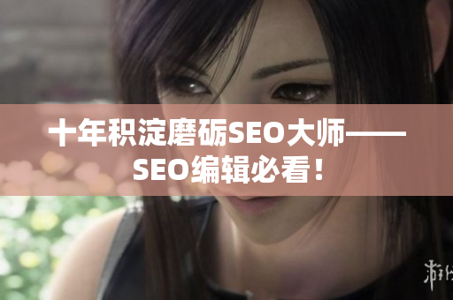 十年积淀磨砺SEO大师——SEO编辑必看！