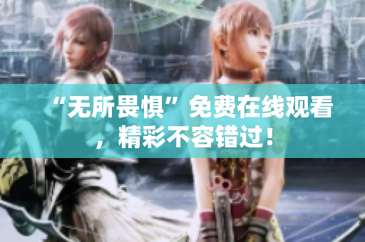“无所畏惧”免费在线观看，精彩不容错过！
