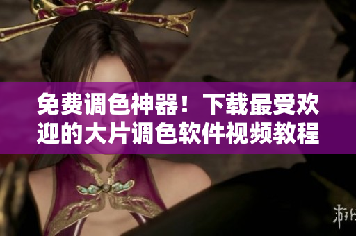 免费调色神器！下载最受欢迎的大片调色软件视频教程