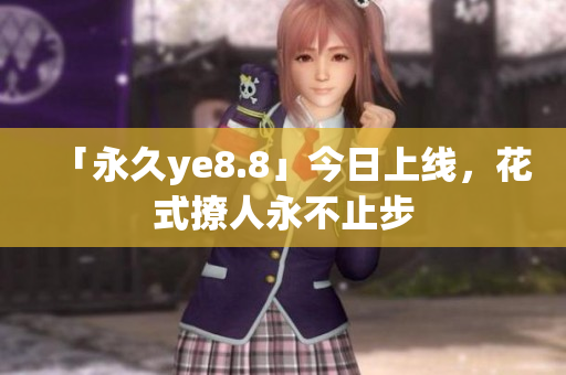 「永久ye8.8」今日上线，花式撩人永不止步