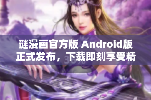 谜漫画官方版 Android版正式发布，下载即刻享受精彩漫画体验