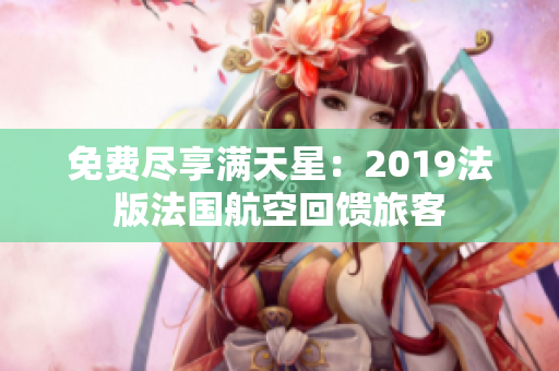 免费尽享满天星：2019法版法国航空回馈旅客