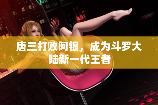 唐三打败阿银，成为斗罗大陆新一代王者