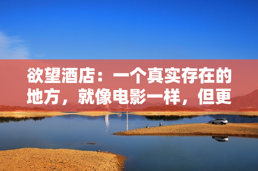 欲望酒店：一个真实存在的地方，就像电影一样，但更疯狂现实版电影场景——欲望酒店