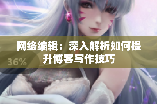网络编辑：深入解析如何提升博客写作技巧