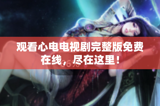 观看心电电视剧完整版免费在线，尽在这里！