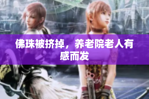 佛珠被挤掉，养老院老人有感而发