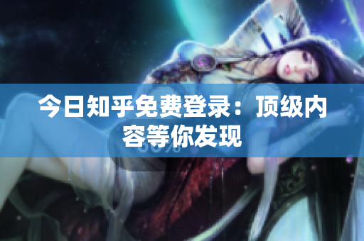 今日知乎免费登录：顶级内容等你发现