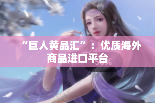 “巨人黄品汇”：优质海外商品进口平台