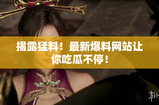 揭露猛料！最新爆料网站让你吃瓜不停！
